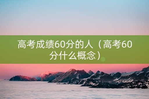 高考成绩60分的人（高考60分什么概念）