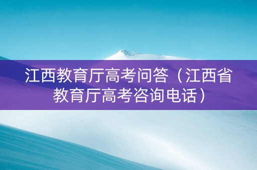 江西教育厅高考问答（江西省教育厅高考咨询电话）