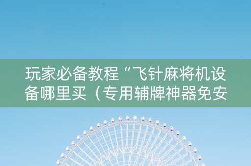 玩家必备教程“飞针麻将机设备哪里买（专用辅牌神器免安装）