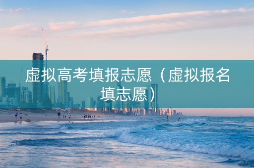 虚拟高考填报志愿（虚拟报名填志愿）