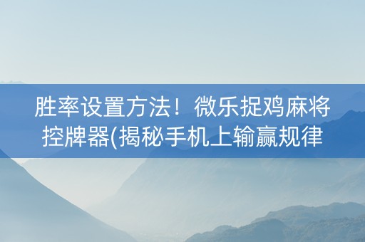 胜率设置方法！微乐捉鸡麻将控牌器(揭秘手机上输赢规律)