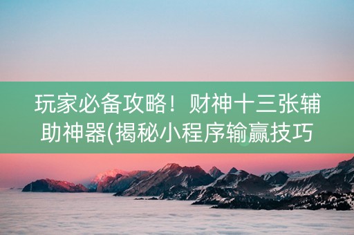 玩家必备攻略！财神十三张辅助神器(揭秘小程序输赢技巧)