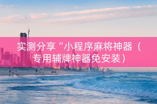 实测分享“小程序麻将神器（专用辅牌神器免安装）