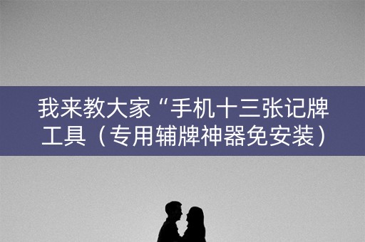 我来教大家“手机十三张记牌工具（专用辅牌神器免安装）