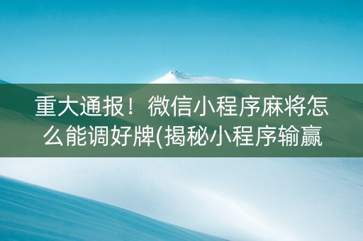 重大通报！微信小程序麻将怎么能调好牌(揭秘小程序输赢规律)