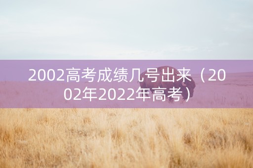 2002高考成绩几号出来（2002年2022年高考）