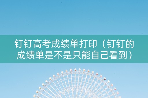 钉钉高考成绩单打印（钉钉的成绩单是不是只能自己看到）