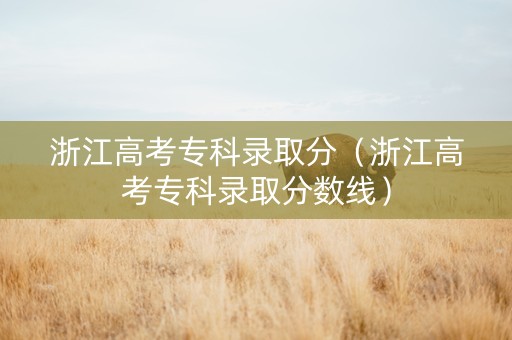 浙江高考专科录取分（浙江高考专科录取分数线）