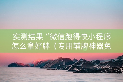实测结果“微信跑得快小程序怎么拿好牌（专用辅牌神器免安装）