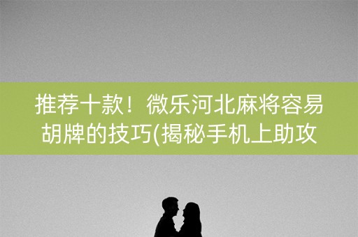 推荐十款！微乐河北麻将容易胡牌的技巧(揭秘手机上助攻神器)