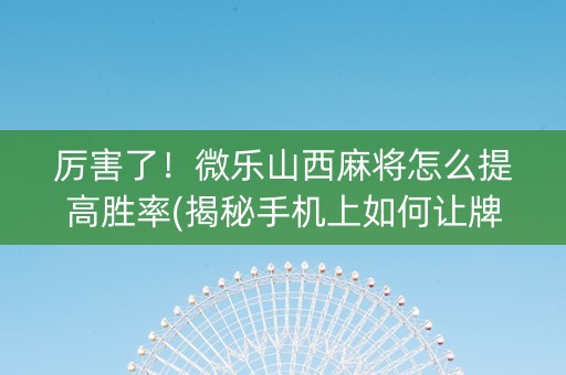 厉害了！微乐山西麻将怎么提高胜率(揭秘手机上如何让牌变好)