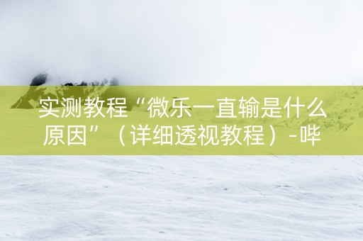 实测教程“微乐一直输是什么原因”（详细透视教程）-哔哩哔哩