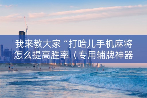 我来教大家“打哈儿手机麻将怎么提高胜率（专用辅牌神器免安装）