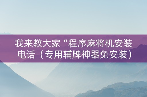 我来教大家“程序麻将机安装电话（专用辅牌神器免安装）