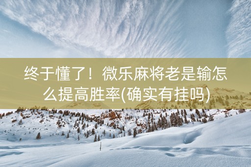 终于懂了！微乐麻将老是输怎么提高胜率(确实有挂吗)