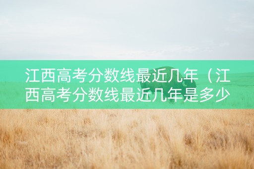 江西高考分数线最近几年（江西高考分数线最近几年是多少）