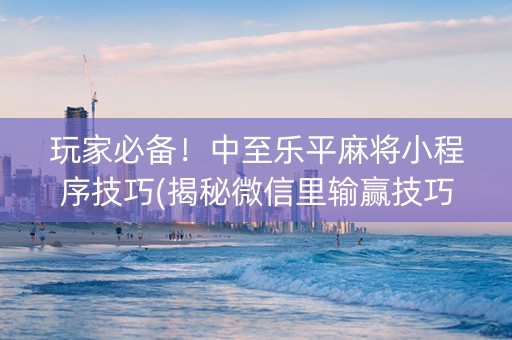 玩家必备！中至乐平麻将小程序技巧(揭秘微信里输赢技巧)