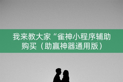 我来教大家“雀神小程序辅助购买（助赢神器通用版）