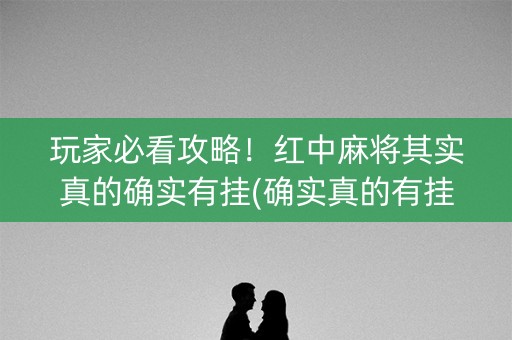 玩家必看攻略！红中麻将其实真的确实有挂(确实真的有挂)