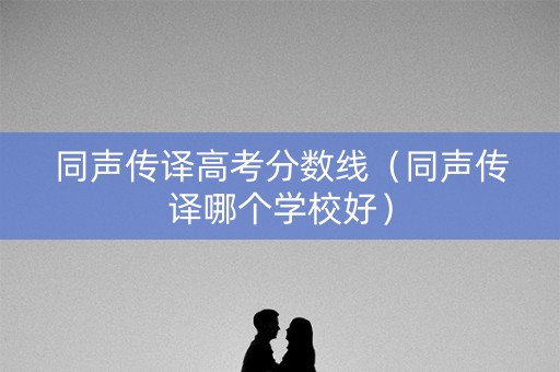 同声传译高考分数线（同声传译哪个学校好）
