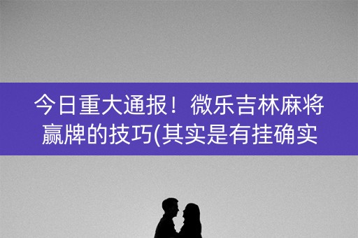 今日重大通报！微乐吉林麻将赢牌的技巧(其实是有挂确实有挂)