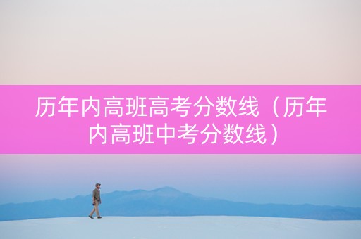 历年内高班高考分数线（历年内高班中考分数线）