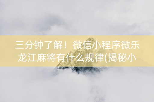 三分钟了解！微信小程序微乐龙江麻将有什么规律(揭秘小程序系统发好牌)