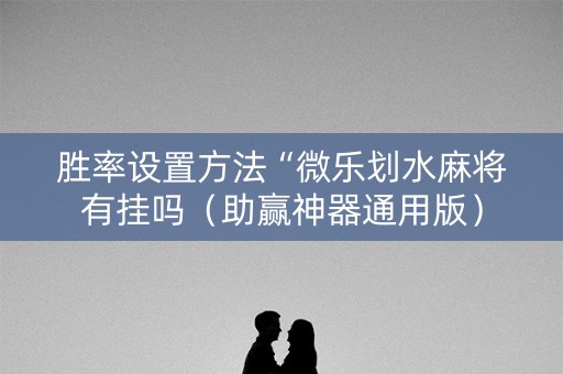 胜率设置方法“微乐划水麻将有挂吗（助赢神器通用版）