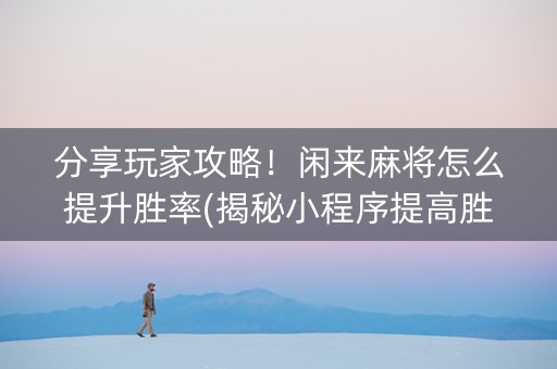 分享玩家攻略！闲来麻将怎么提升胜率(揭秘小程序提高胜率)