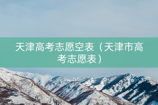 天津高考志愿空表（天津市高考志愿表）