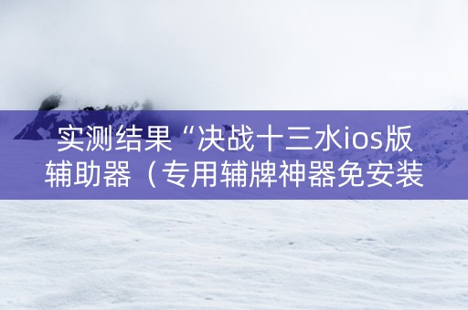 实测结果“决战十三水ios版辅助器（专用辅牌神器免安装）