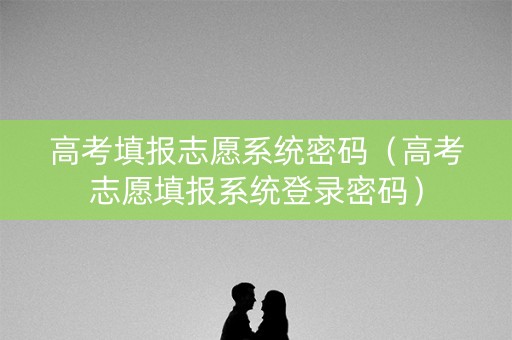 高考填报志愿系统密码（高考志愿填报系统登录密码）