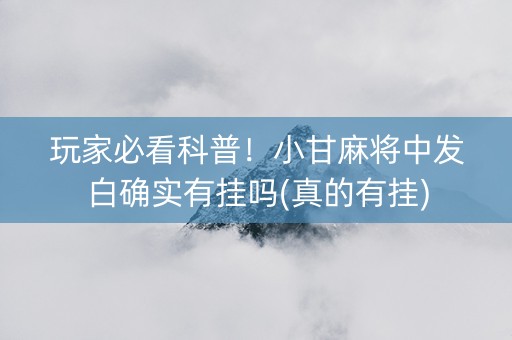 玩家必看科普！小甘麻将中发白确实有挂吗(真的有挂)