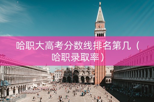 哈职大高考分数线排名第几（哈职录取率）