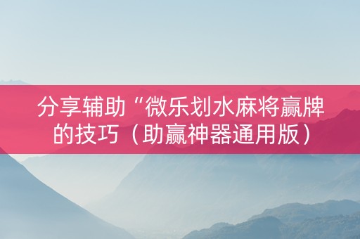 分享辅助“微乐划水麻将赢牌的技巧（助赢神器通用版）