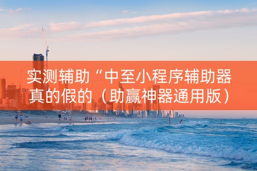 实测辅助“中至小程序辅助器真的假的（助赢神器通用版）