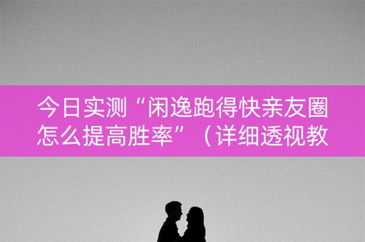今日实测“闲逸跑得快亲友圈怎么提高胜率”（详细透视教程）-哔哩哔哩