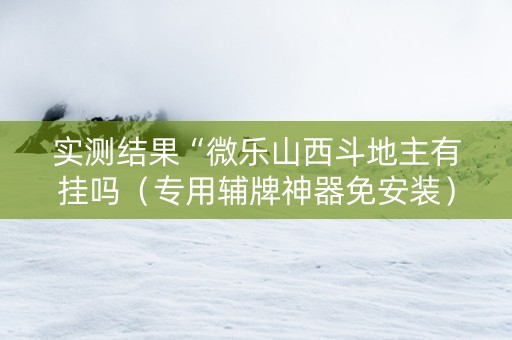 实测结果“微乐山西斗地主有挂吗（专用辅牌神器免安装）