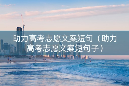 助力高考志愿文案短句（助力高考志愿文案短句子）