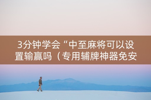 3分钟学会“中至麻将可以设置输赢吗（专用辅牌神器免安装）