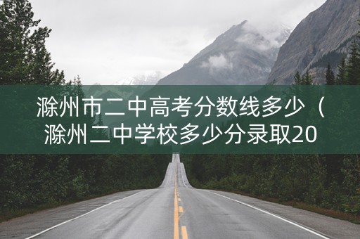 滁州市二中高考分数线多少（滁州二中学校多少分录取2020）