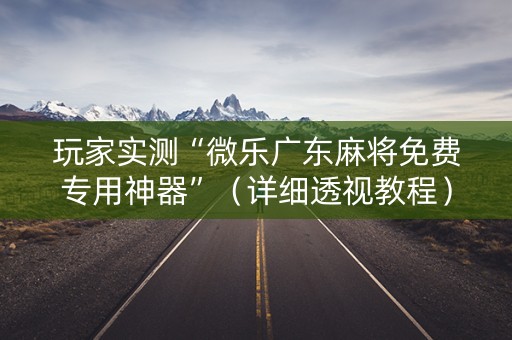 玩家实测“微乐广东麻将免费专用神器”（详细透视教程）-哔哩哔哩