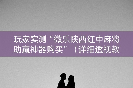 玩家实测“微乐陕西红中麻将助赢神器购买”（详细透视教程）-哔哩哔哩