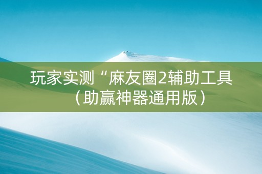 玩家实测“麻友圈2辅助工具（助赢神器通用版）