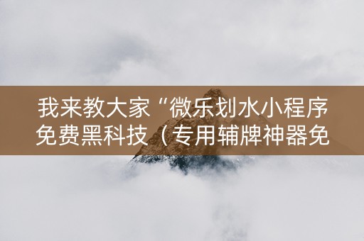 我来教大家“微乐划水小程序免费黑科技（专用辅牌神器免安装）