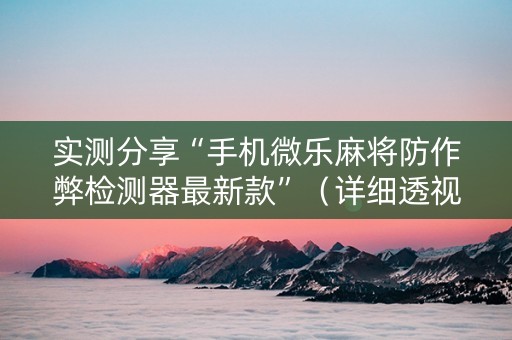 实测分享“手机微乐麻将防作弊检测器最新款”（详细透视教程）-哔哩哔哩