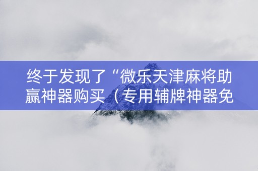 终于发现了“微乐天津麻将助赢神器购买（专用辅牌神器免安装）