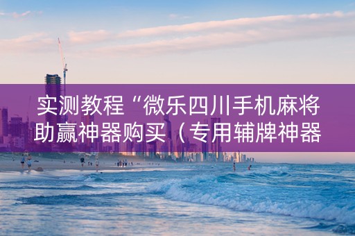 实测教程“微乐四川手机麻将助赢神器购买（专用辅牌神器免安装）