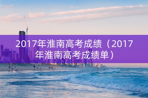 2017年淮南高考成绩（2017年淮南高考成绩单）