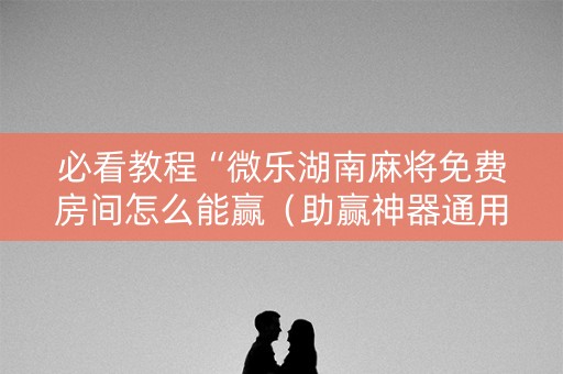 必看教程“微乐湖南麻将免费房间怎么能赢（助赢神器通用版）